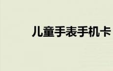 儿童手表手机卡（儿童手表手机）