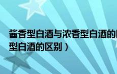 酱香型白酒与浓香型白酒的区别有哪些（酱香型白酒与浓香型白酒的区别）