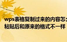 wps表格复制过来的内容怎么不一样（为什么WPS表哥复制粘贴后和原来的格式不一样）