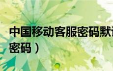 中国移动客服密码默认是多少（中国移动客服密码）