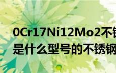 0Cr17Ni12Mo2不锈钢（00Cr17ni14mo2是什么型号的不锈钢）