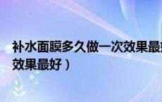 补水面膜多久做一次效果最好最安全（补水面膜多久做一次效果最好）