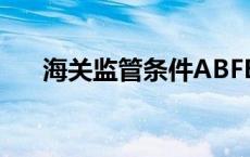 海关监管条件ABFE（海关监管条件a）