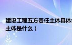 建设工程五方责任主体具体指哪些（建设工程中的五方责任主体是什么）