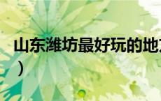 山东潍坊最好玩的地方（山东潍坊好玩的地方）