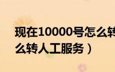 现在10000号怎么转人工服务（10000号怎么转人工服务）