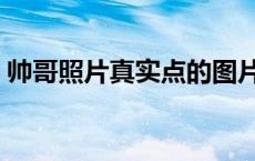帅哥照片真实点的图片（帅哥照片真实点的）