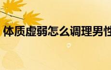 体质虚弱怎么调理男性（体质虚弱怎么调理）