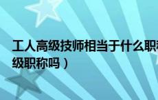 工人高级技师相当于什么职称待遇（工人高级技师相当于高级职称吗）
