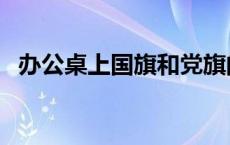 办公桌上国旗和党旗的尺寸（党旗的尺寸）