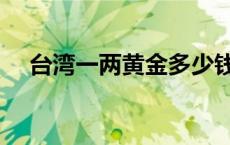 台湾一两黄金多少钱（一两黄金多少钱）