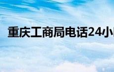 重庆工商局电话24小时客服（重庆工商局）