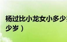 杨过比小龙女小多少岁了（杨过比小龙女小多少岁）