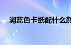湖蓝色卡纸配什么颜色好看（湖蓝色卡）