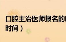 口腔主治医师报名的时间（口腔主治医师报考时间）