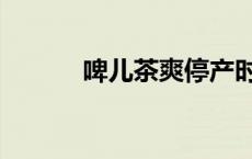 啤儿茶爽停产时间（啤儿茶爽）
