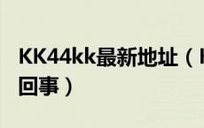 KK44kk最新地址（KK44KK网址进不了怎么回事）