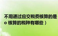 不用通过应交税费核算的是（不通过 ldquo 应交税费 rdquo 核算的税种有哪些）