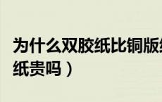 为什么双胶纸比铜版纸价格贵（双胶纸比铜版纸贵吗）