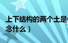 上下结构的两个土是什么字（两个土上下结构念什么）
