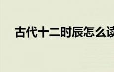 古代十二时辰怎么读（十二时辰怎么读）