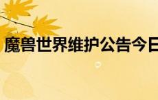 魔兽世界维护公告今日（魔兽世界维护公告）