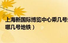 上海新国际博览中心乘几号地铁（到上海新国际博览中心有哪几号地铁）