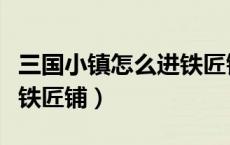 三国小镇怎么进铁匠铺游戏（三国小镇怎么进铁匠铺）