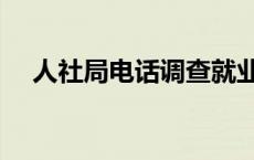 人社局电话调查就业情况（人社局电话）