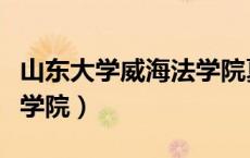 山东大学威海法学院夏令营（山东大学威海法学院）
