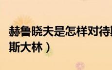 赫鲁晓夫是怎样对待斯大林的（赫鲁晓夫对待斯大林）
