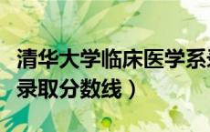清华大学临床医学系录取分数线（清华医学部录取分数线）