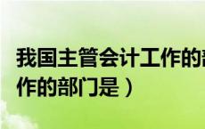 我国主管会计工作的部门是（主管全国会计工作的部门是）