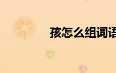 孩怎么组词语（用孩组词）