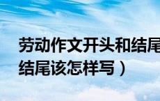 劳动作文开头和结尾（关于劳动的作文 开头结尾该怎样写）