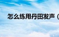 怎么练用丹田发声（丹田发声练习方法）