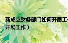 新成立财务部门如何开展工作（新公司成立财务部需要如何开展工作）