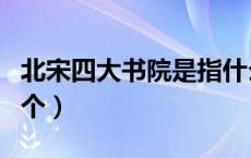 北宋四大书院是指什么（北宋四大书院是哪四个）