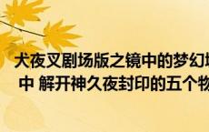 犬夜叉剧场版之镜中的梦幻城（犬夜叉剧场版 镜中的梦幻城 中 解开神久夜封印的五个物品和）