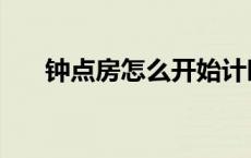 钟点房怎么开始计时（钟点房怎么开）