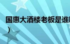 国惠大酒楼老板是谁啊（国惠大酒楼老板是谁）