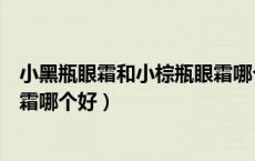 小黑瓶眼霜和小棕瓶眼霜哪个好点（小黑瓶眼霜和小棕瓶眼霜哪个好）