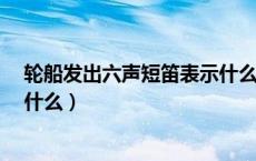 轮船发出六声短笛表示什么意思?（轮船发出六声短笛表示什么）