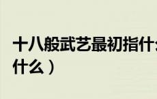 十八般武艺最初指什么人（十八般武艺最初指什么）