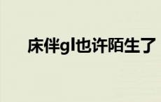 床伴gl也许陌生了 百度网盘（床伴gl）