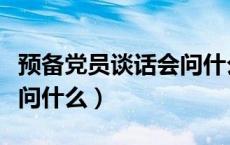 预备党员谈话会问什么问题（预备党员谈话会问什么）