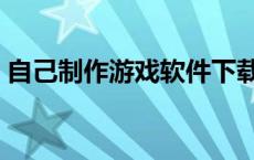 自己制作游戏软件下载（自己制作游戏软件）