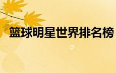 篮球明星世界排名榜（篮球明星世界排名）