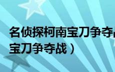 名侦探柯南宝刀争夺战免费观看（名侦探柯南宝刀争夺战）