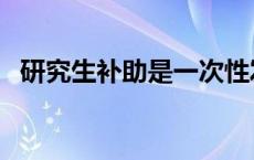 研究生补助是一次性发放吗（研究生补助）